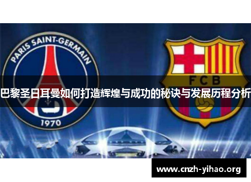 巴黎圣日耳曼如何打造辉煌与成功的秘诀与发展历程分析