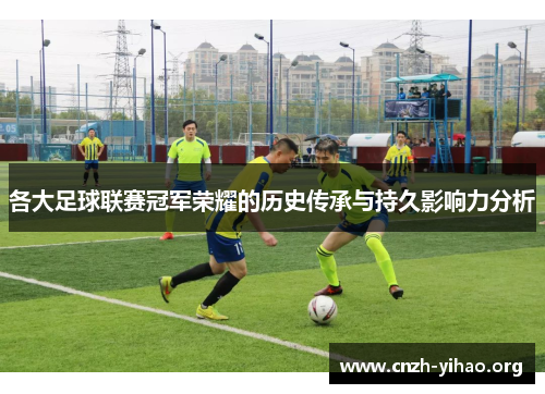 各大足球联赛冠军荣耀的历史传承与持久影响力分析