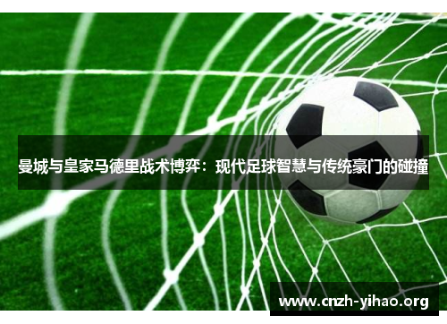 曼城与皇家马德里战术博弈：现代足球智慧与传统豪门的碰撞