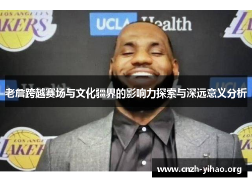 老詹跨越赛场与文化疆界的影响力探索与深远意义分析