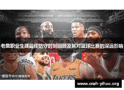老詹职业生涯最佳防守时刻回顾及其对篮球比赛的深远影响