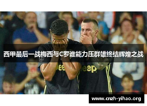 西甲最后一战梅西与C罗谁能力压群雄终结辉煌之战