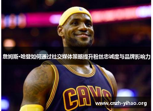詹姆斯·哈登如何通过社交媒体策略提升粉丝忠诚度与品牌影响力