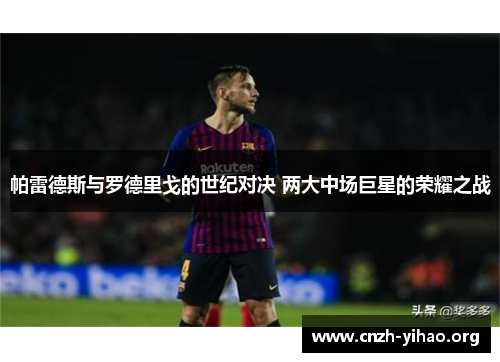帕雷德斯与罗德里戈的世纪对决 两大中场巨星的荣耀之战
