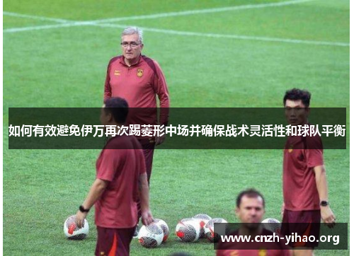 如何有效避免伊万再次踢菱形中场并确保战术灵活性和球队平衡