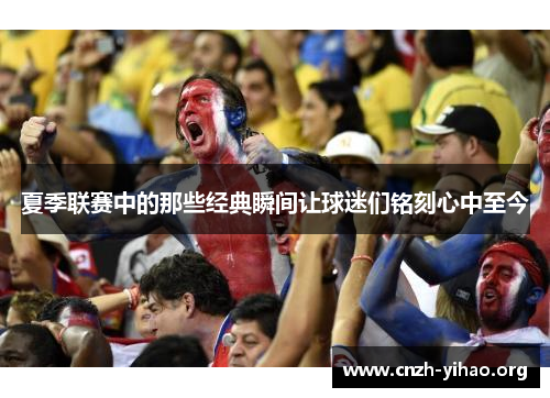 夏季联赛中的那些经典瞬间让球迷们铭刻心中至今