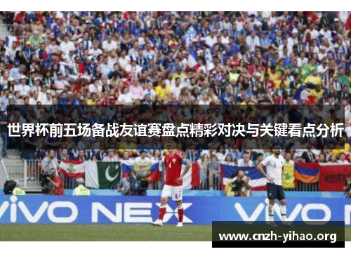 世界杯前五场备战友谊赛盘点精彩对决与关键看点分析