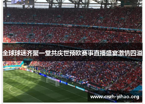 全球球迷齐聚一堂共庆世预欧赛事直播盛宴激情四溢