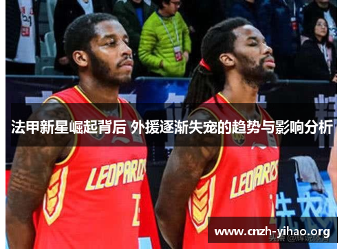 法甲新星崛起背后 外援逐渐失宠的趋势与影响分析