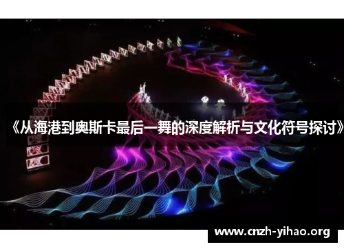 《从海港到奥斯卡最后一舞的深度解析与文化符号探讨》