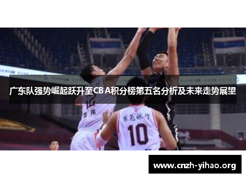 广东队强势崛起跃升至CBA积分榜第五名分析及未来走势展望