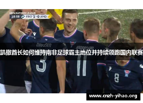凯撒酋长如何维持南非足球霸主地位并持续领跑国内联赛