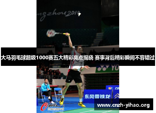 大马羽毛球超级1000赛五大精彩亮点揭晓 赛事背后精彩瞬间不容错过