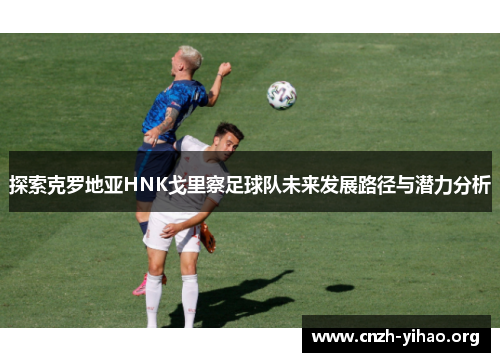 探索克罗地亚HNK戈里察足球队未来发展路径与潜力分析