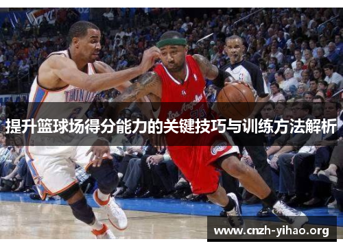 提升篮球场得分能力的关键技巧与训练方法解析