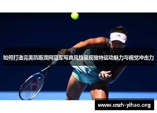 如何打造完美凯斯澳网冠军写真风格呈现独特运动魅力与视觉冲击力
