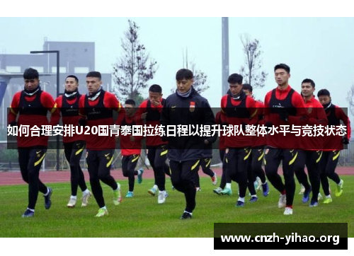 如何合理安排U20国青泰国拉练日程以提升球队整体水平与竞技状态