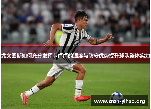 尤文图斯如何充分发挥卡卢卢的速度与防守优势提升球队整体实力