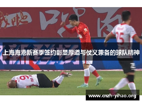 上海海港新赛季签约彰显厚道与仗义兼备的球队精神
