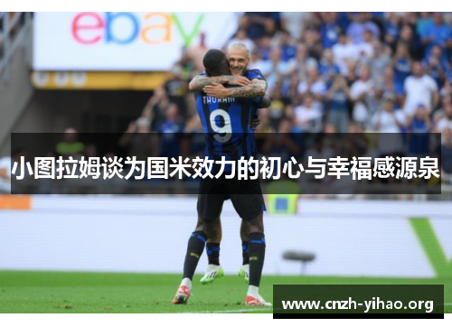 小图拉姆谈为国米效力的初心与幸福感源泉