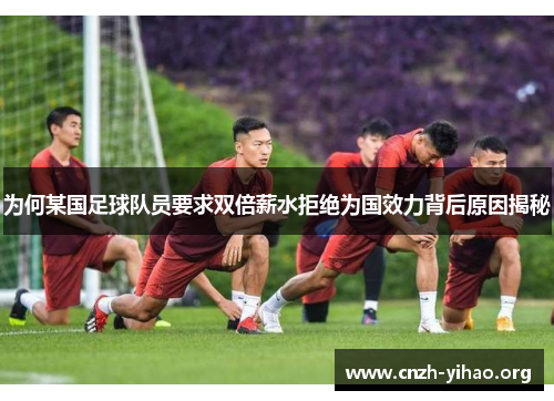 为何某国足球队员要求双倍薪水拒绝为国效力背后原因揭秘