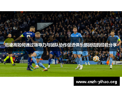 厄德高如何通过领导力与团队协作促进俱乐部团结的经验分享
