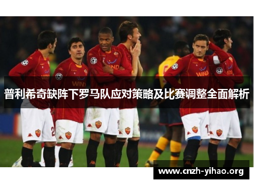 普利希奇缺阵下罗马队应对策略及比赛调整全面解析