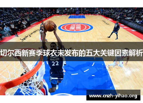 切尔西新赛季球衣未发布的五大关键因素解析