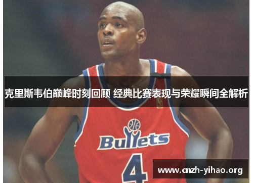 克里斯韦伯巅峰时刻回顾 经典比赛表现与荣耀瞬间全解析