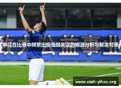 申花在比赛中频繁出现低级失误的根源分析与解决对策