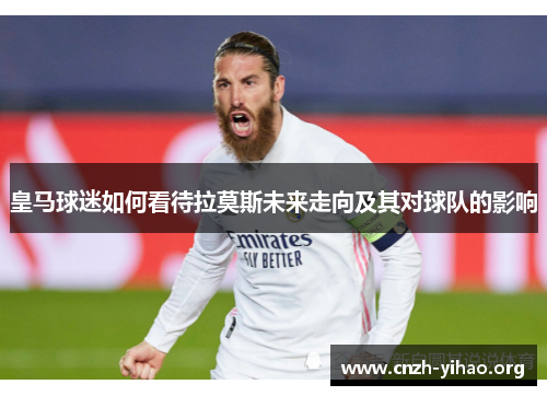 皇马球迷如何看待拉莫斯未来走向及其对球队的影响