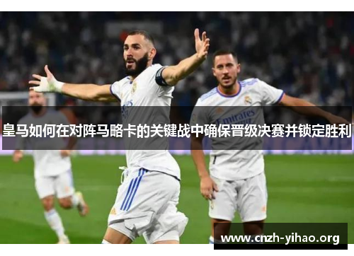 皇马如何在对阵马略卡的关键战中确保晋级决赛并锁定胜利