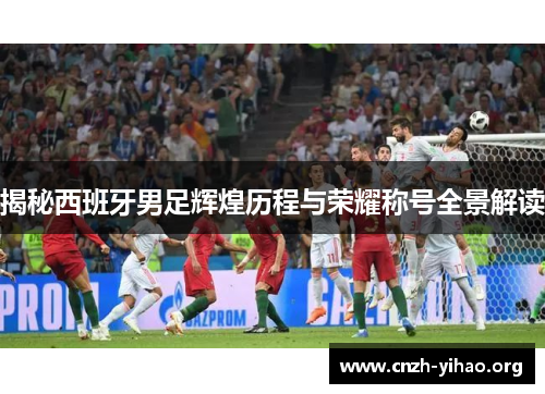 揭秘西班牙男足辉煌历程与荣耀称号全景解读