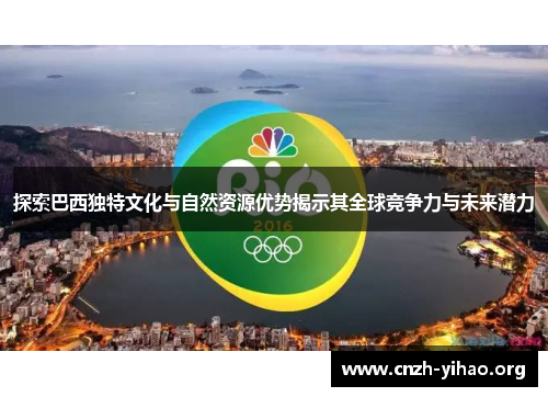 探索巴西独特文化与自然资源优势揭示其全球竞争力与未来潜力
