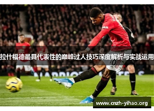 拉什福德最具代表性的巅峰过人技巧深度解析与实战运用