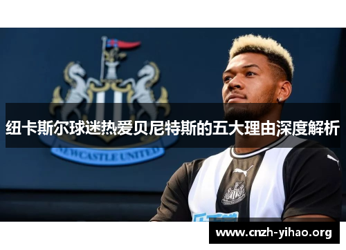 纽卡斯尔球迷热爱贝尼特斯的五大理由深度解析