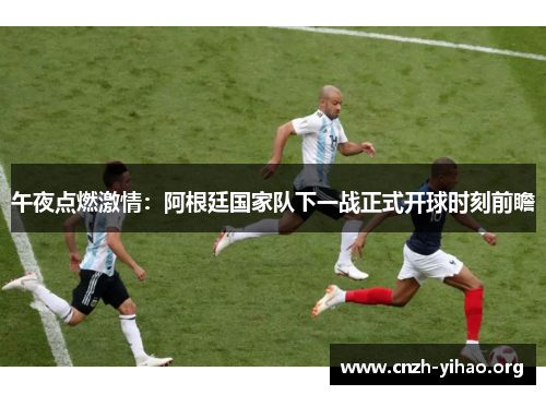 午夜点燃激情：阿根廷国家队下一战正式开球时刻前瞻