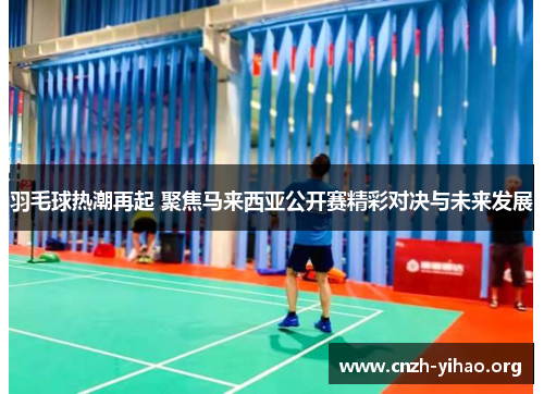 羽毛球热潮再起 聚焦马来西亚公开赛精彩对决与未来发展