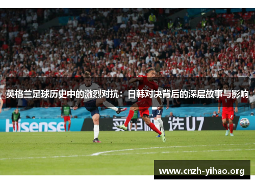 英格兰足球历史中的激烈对抗：日韩对决背后的深层故事与影响
