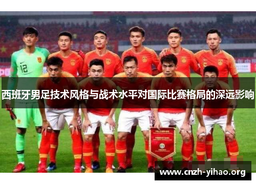 西班牙男足技术风格与战术水平对国际比赛格局的深远影响