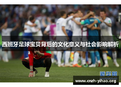 西班牙足球宝贝背后的文化意义与社会影响解析