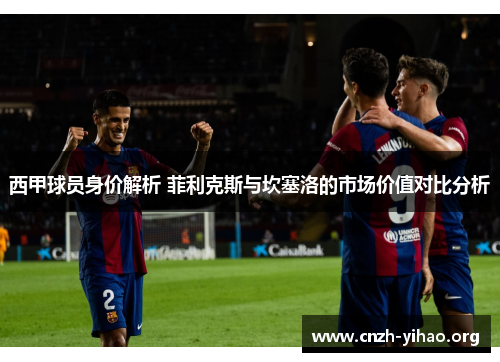 西甲球员身价解析 菲利克斯与坎塞洛的市场价值对比分析