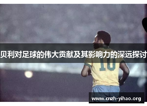 贝利对足球的伟大贡献及其影响力的深远探讨