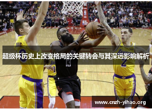 超级杯历史上改变格局的关键转会与其深远影响解析