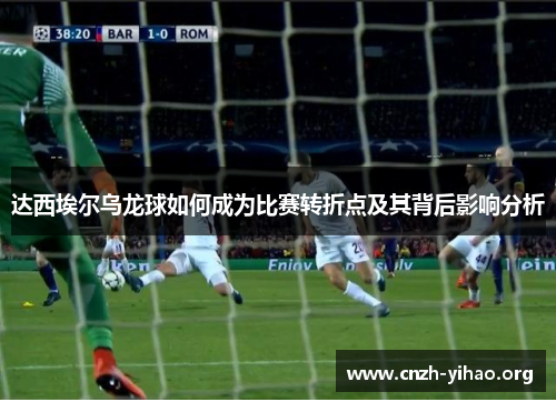 达西埃尔乌龙球如何成为比赛转折点及其背后影响分析