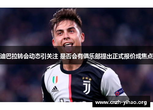 迪巴拉转会动态引关注 是否会有俱乐部提出正式报价成焦点