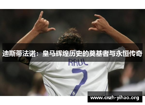 迪斯蒂法诺：皇马辉煌历史的奠基者与永恒传奇