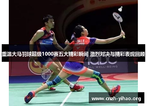 重温大马羽球超级1000赛五大精彩瞬间 激烈对决与精彩表现回顾 重温大马羽球超级1000赛五大精彩瞬间 激烈对决与精彩表现回顾
