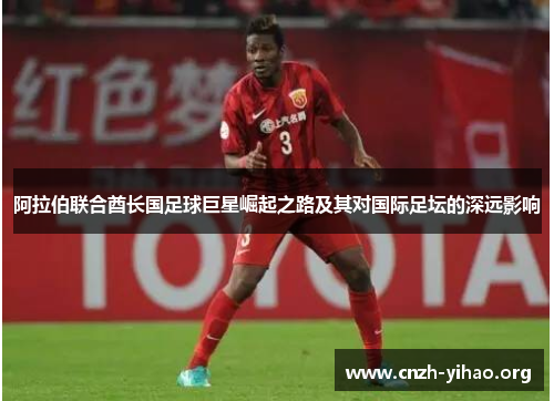 阿拉伯联合酋长国足球巨星崛起之路及其对国际足坛的深远影响