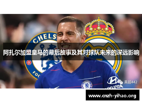 阿扎尔加盟皇马的幕后故事及其对球队未来的深远影响 阿扎尔加盟皇马的幕后故事及其对球队未来的深远影响